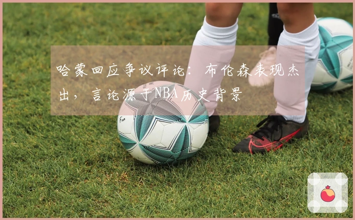 哈蒙回应争议评论：布伦森表现杰出，言论源于NBA历史背景