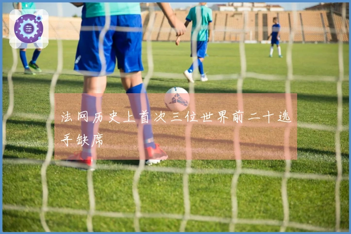 法网历史上首次三位世界前二十选手缺席