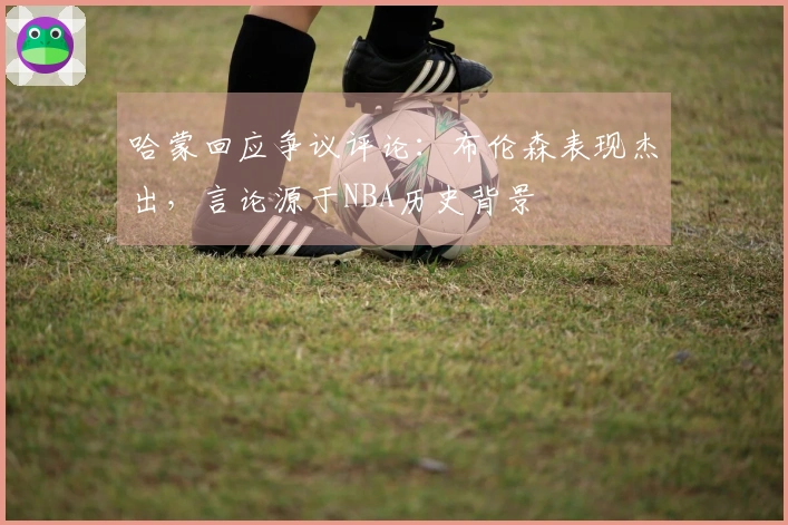 哈蒙回应争议评论：布伦森表现杰出，言论源于NBA历史背景