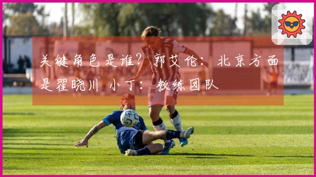 关键角色是谁？郭艾伦：北京方面是翟晓川 小丁：教练团队