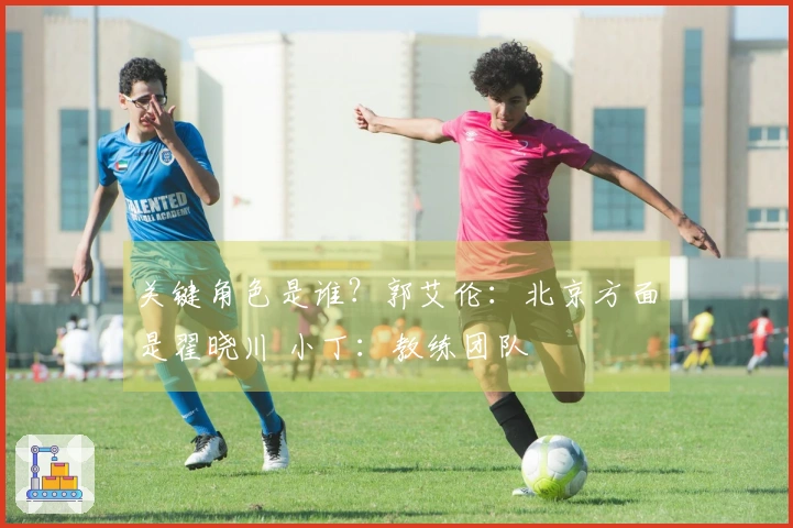关键角色是谁？郭艾伦：北京方面是翟晓川 小丁：教练团队